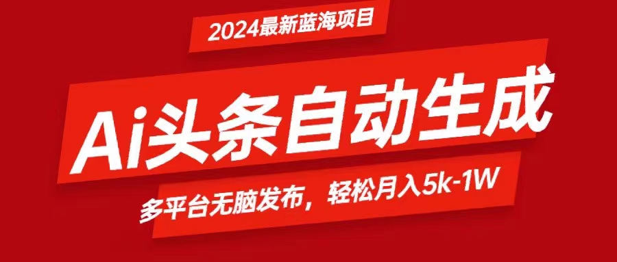 2024最新蓝海项目，Ai头条，月入5K-1W